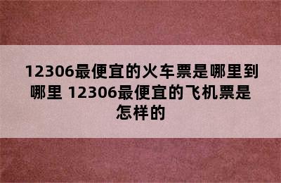 12306最便宜的火车票是哪里到哪里 12306最便宜的飞机票是怎样的